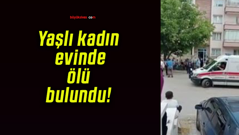 Yaşlı kadın evinde ölü bulundu!