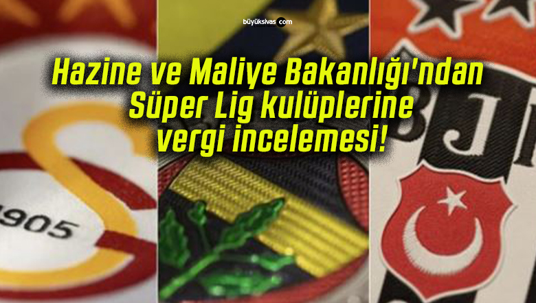 Hazine ve Maliye Bakanlığı’ndan Süper Lig kulüplerine vergi incelemesi!