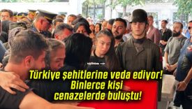 Türkiye şehitlerine veda ediyor! Binlerce kişi cenazelerde buluştu!