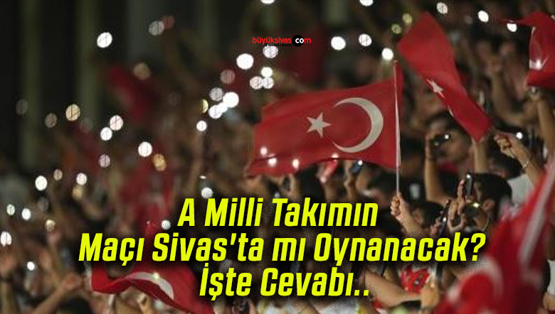 A Milli Takımın Maçı Sivas’ta mı Oynanacak? İşte Cevabı..