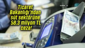 Ticaret Bakanlığı’ndan süt sektörüne 58.3 milyon TL ceza!