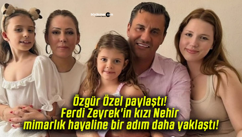 Özgür Özel paylaştı! Ferdi Zeyrek’in kızı Nehir mimarlık hayaline bir adım daha yaklaştı!