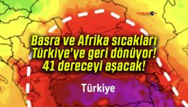 Basra ve Afrika sıcakları Türkiye’ye geri dönüyor! 41 dereceyi aşacak!
