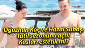 Oğuzhan Koç ve Hazal Subaşı tatil sezonunu açtı! Kasları estetik mi?