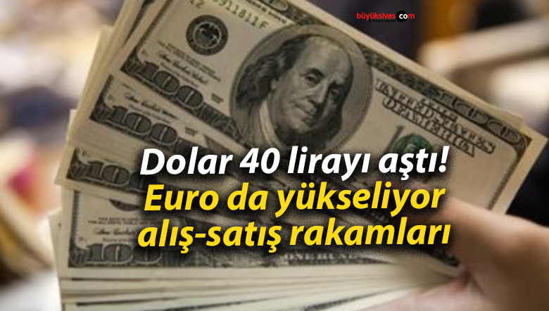 Dolar 40 lirayı aştı! Euro da yükseliyor, alış-satış rakamları