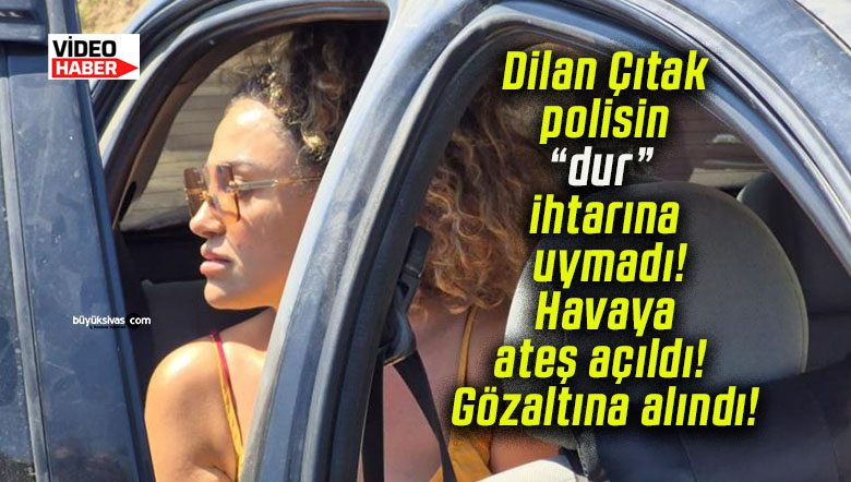 Dilan Çıtak polisin “dur” ihtarına uymadı! Havaya ateş açıldı! Gözaltına alındı!