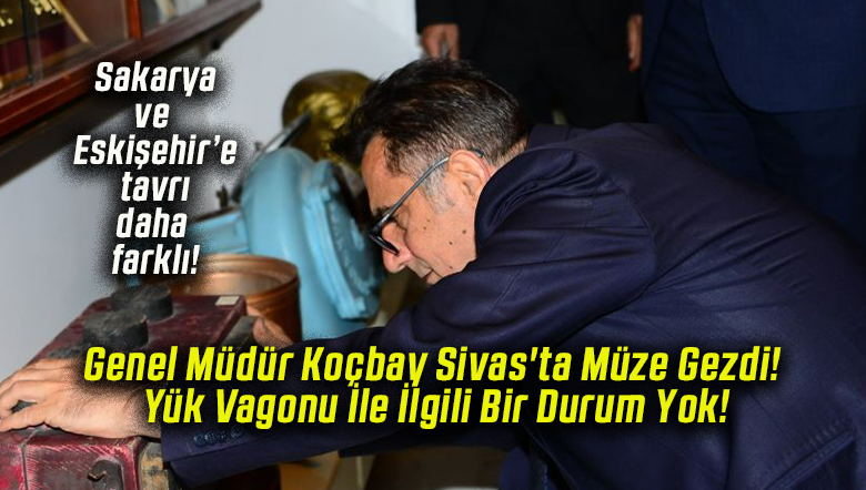 Genel Müdür Koçbay Sivas’ta Müze Gezdi! Yük Vagonu İle İlgili Bir Durum Yok!