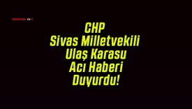 CHP Sivas Milletvekili Ulaş Karasu Acı Haberi Duyurdu!