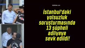 İstanbul’daki yolsuzluk soruşturmasında 13 şüpheli adliyeye sevk edildi!