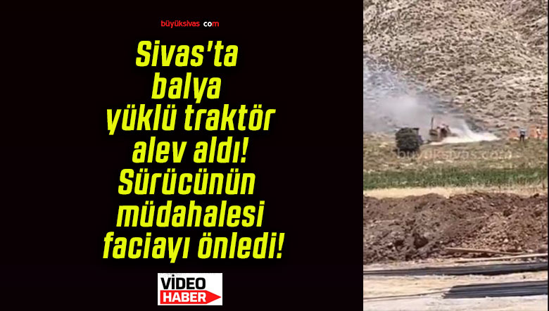 Sivas’ta balya yüklü traktör alev aldı! Sürücünün müdahalesi faciayı önledi!