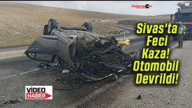 Sivas’ta Feci Kaza! Otomobil Devrildi!