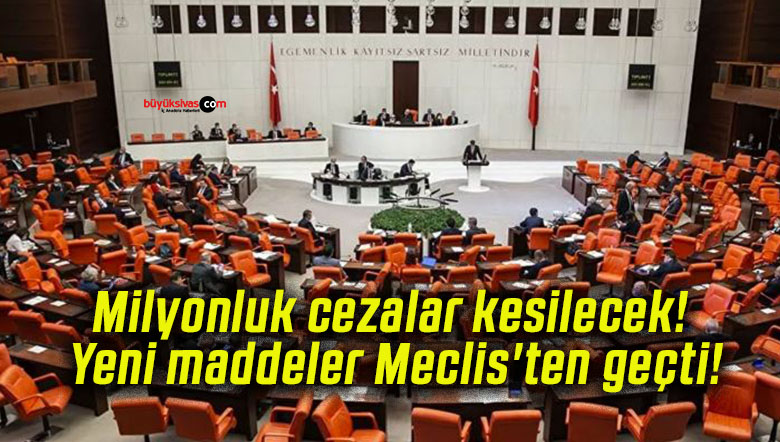 Milyonluk cezalar kesilecek! Yeni maddeler Meclis’ten geçti!