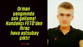 Orman yangınında şok gelişme! Kundakçı FETÖ’den ihraç hava astsubay çıktı!