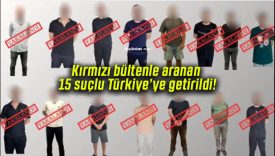Kırmızı bültenle aranan 15 suçlu Türkiye’ye getirildi!
