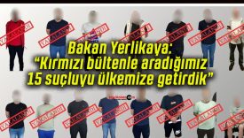 Bakan Yerlikaya: “Kırmızı bültenle aradığımız 15 suçluyu ülkemize getirdik”