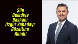 Şile Belediye Başkanı Özgür Kabadayı Gözaltına Alındı!