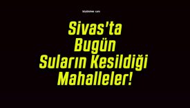 Sivas’ta Bugün Suların Kesildiği Mahalleler!