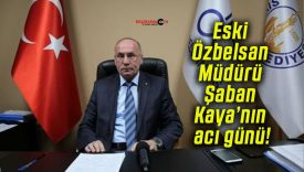 Eski Özbelsan Müdürü Şaban Kaya’nın acı günü!