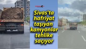 Sivas’ta hafriyat taşıyan kamyonlar tehlike saçıyor