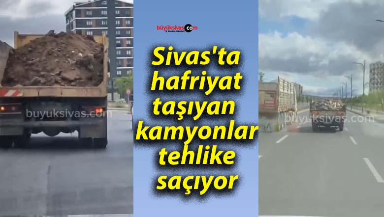 Sivas’ta hafriyat taşıyan kamyonlar tehlike saçıyor