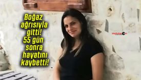 Boğaz ağrısıyla gitti! 55 gün sonra hayatını kaybetti!
