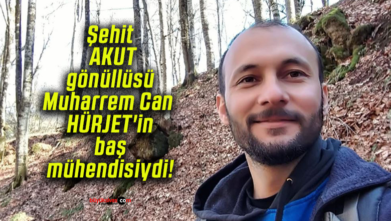 Şehit AKUT gönüllüsü Muharrem Can HÜRJET’in baş mühendisiydi!