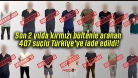 Son 2 yılda kırmızı bültenle aranan 407 suçlu Türkiye’ye iade edildi!