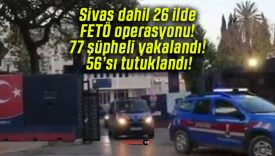Sivas dahil 26 ilde FETÖ operasyonu! 77 şüpheli yakalandı! 56’sı tutuklandı!