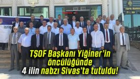 TŞOF Başkanı Yiğiner’in öncülüğünde 4 ilin nabzı Sivas’ta tutuldu!