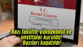 Bazı fakülte, yüksekokul ve enstitüler kuruldu! Bazıları kapatıldı!