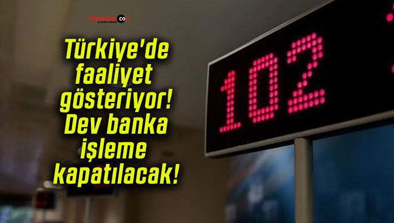 Türkiye’de faaliyet gösteriyor! Dev banka işleme kapatılacak!