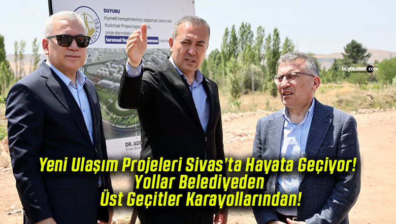 Yeni Ulaşım Projeleri Sivas’ta Hayata Geçiyor! Yollar Belediyeden Üst Geçitler Karayollarından!