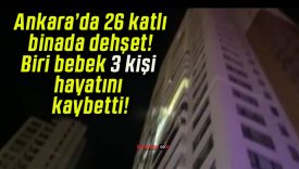 Ankara’da 26 katlı binada dehşet! Biri bebek 3 kişi hayatını kaybetti!