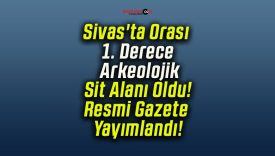 Sivas’ta Orası 1. Derece Arkeolojik Sit Alanı Oldu! Resmi Gazete Yayımlandı!