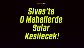 Sivas’ta O Mahallerde Sular Kesilecek!