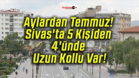 Aylardan Temmuz! Sivas’ta 5 Kişiden 4’ünde Uzun Kollu Var!