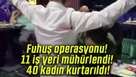 Fuhuş operasyonu! 11 iş yeri mühürlendi! 40 kadın kurtarıldı!