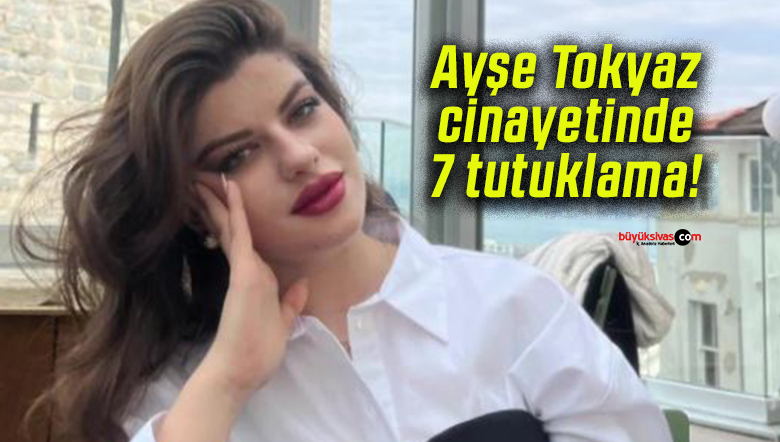 Ayşe Tokyaz cinayetinde 7 tutuklama