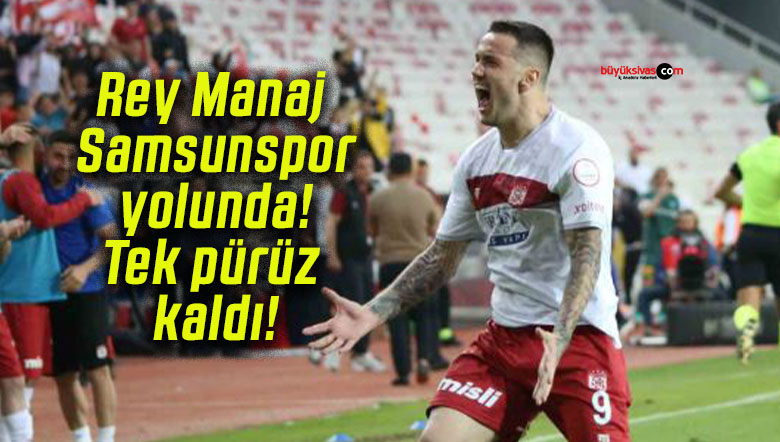 Rey Manaj Samsunspor yolunda! Tek pürüz kaldı!