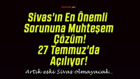 Sivas’ın En Önemli Sorununa Muhteşem Çözüm! 27 Temmuz’da Açılıyor!