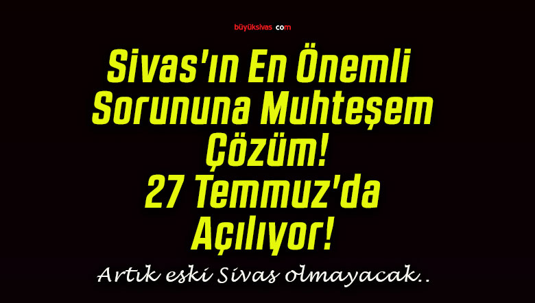 Sivas’ın En Önemli Sorununa Muhteşem Çözüm! 27 Temmuz’da Açılıyor!