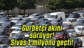 Gurbetçi akını sürüyor! Sivas 1 milyonu geçti!