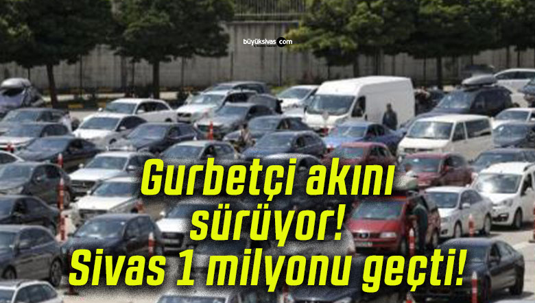 Gurbetçi akını sürüyor! Sivas 1 milyonu geçti!