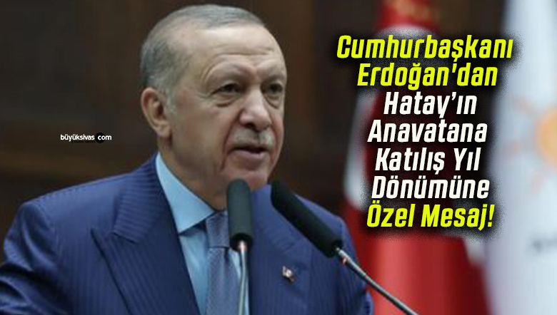 Cumhurbaşkanı Erdoğan’dan Hatay’ın Anavatana Katılış Yıl Dönümüne Özel Mesaj!