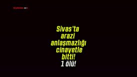 Sivas’ta arazi anlaşmazlığı cinayetle bitti! 1 ölü!