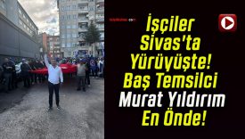 İşçiler Sivas’ta Yürüyüşte! Baş Temsilci Murat Yıldırım En Önde!