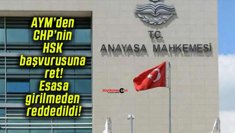 AYM’den CHP’nin HSK başvurusuna ret! Esasa girilmeden reddedildi!