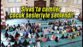 Sivas’ta camiler çocuk sesleriyle şenlendi!