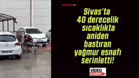 Sivas’ta 40 derecelik sıcaklıkta aniden bastıran yağmur esnafı serinletti!