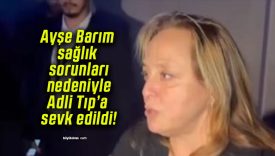Ayşe Barım sağlık sorunları nedeniyle Adli Tıp’a sevk edildi!